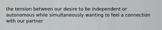 the tension between our desire to be independent or autonomous while simultaneously wanting to feel a connection with our partner