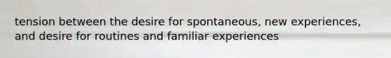 tension between the desire for spontaneous, new experiences, and desire for routines and familiar experiences