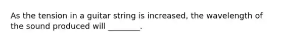 As the tension in a guitar string is increased, the wavelength of the sound produced will ________.