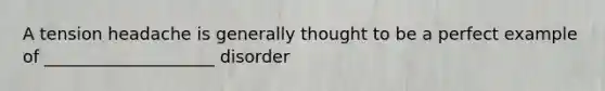 A tension headache is generally thought to be a perfect example of ____________________ disorder