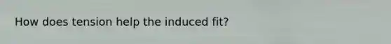 How does tension help the induced fit?