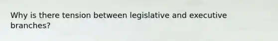 Why is there tension between legislative and executive branches?