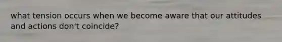 what tension occurs when we become aware that our attitudes and actions don't coincide?