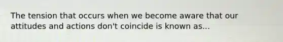 The tension that occurs when we become aware that our attitudes and actions don't coincide is known as...