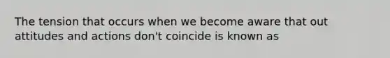 The tension that occurs when we become aware that out attitudes and actions don't coincide is known as