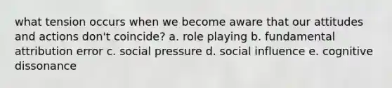 what tension occurs when we become aware that our attitudes and actions don't coincide? a. role playing b. fundamental attribution error c. social pressure d. <a href='https://www.questionai.com/knowledge/kO4dMbNCii-social-influence' class='anchor-knowledge'>social influence</a> e. cognitive dissonance