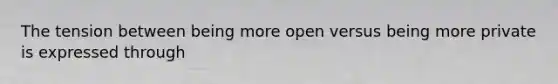 The tension between being more open versus being more private is expressed through