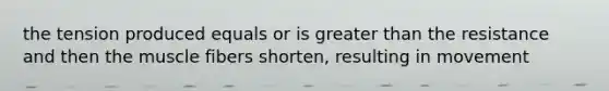 the tension produced equals or is greater than the resistance and then the muscle fibers shorten, resulting in movement