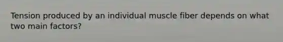 Tension produced by an individual muscle fiber depends on what two main factors?