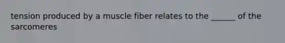 tension produced by a muscle fiber relates to the ______ of the sarcomeres