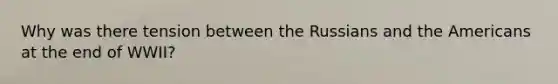Why was there tension between the Russians and the Americans at the end of WWII?