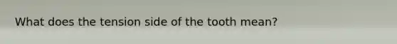 What does the tension side of the tooth mean?