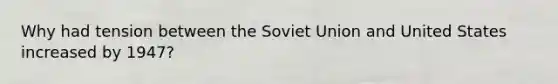 Why had tension between the Soviet Union and United States increased by 1947?