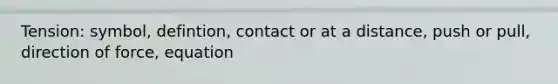 Tension: symbol, defintion, contact or at a distance, push or pull, direction of force, equation