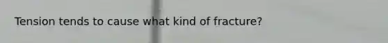 Tension tends to cause what kind of fracture?