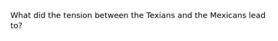 What did the tension between the Texians and the Mexicans lead to?