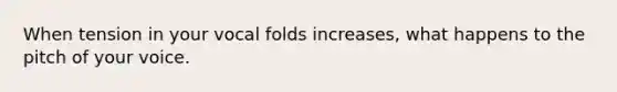 When tension in your vocal folds increases, what happens to the pitch of your voice.