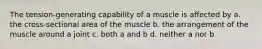 The tension-generating capability of a muscle is affected by a. the cross-sectional area of the muscle b. the arrangement of the muscle around a joint c. both a and b d. neither a nor b