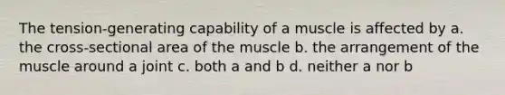 The tension-generating capability of a muscle is affected by a. the cross-sectional area of the muscle b. the arrangement of the muscle around a joint c. both a and b d. neither a nor b