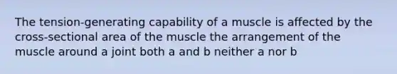 The tension-generating capability of a muscle is affected by the cross-sectional area of the muscle the arrangement of the muscle around a joint both a and b neither a nor b