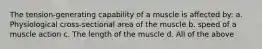 The tension-generating capability of a muscle is affected by: a. Physiological cross-sectional area of the muscle b. speed of a muscle action c. The length of the muscle d. All of the above
