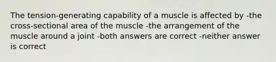 The tension-generating capability of a muscle is affected by -the cross-sectional area of the muscle -the arrangement of the muscle around a joint -both answers are correct -neither answer is correct