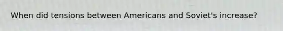 When did tensions between Americans and Soviet's increase?