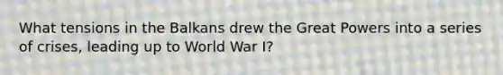 What tensions in the Balkans drew the Great Powers into a series of crises, leading up to World War I?