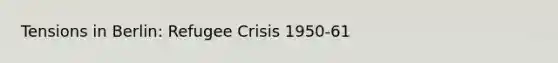 Tensions in Berlin: Refugee Crisis 1950-61