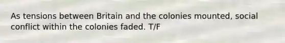 As tensions between Britain and the colonies mounted, social conflict within the colonies faded. T/F