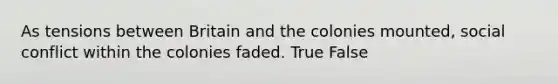 As tensions between Britain and the colonies mounted, social conflict within the colonies faded. True False