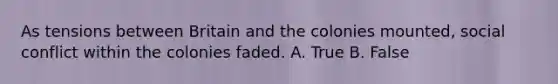 As tensions between Britain and the colonies mounted, social conflict within the colonies faded. A. True B. False