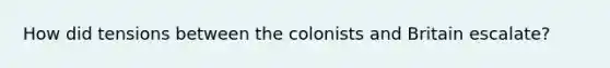 How did tensions between the colonists and Britain escalate?