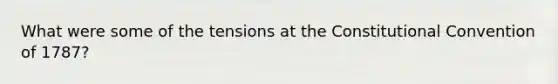 What were some of the tensions at the Constitutional Convention of 1787?