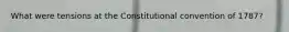 What were tensions at the Constitutional convention of 1787?