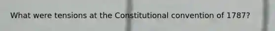 What were tensions at the Constitutional convention of 1787?