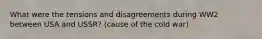 What were the tensions and disagreements during WW2 between USA and USSR? (cause of the cold war)