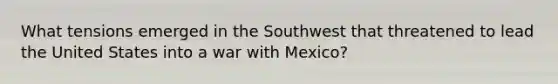 What tensions emerged in the Southwest that threatened to lead the United States into a war with Mexico?