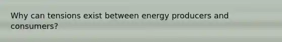 Why can tensions exist between energy producers and consumers?