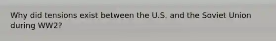 Why did tensions exist between the U.S. and the Soviet Union during WW2?