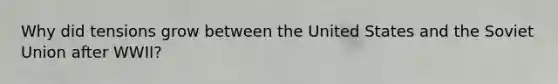 Why did tensions grow between the United States and the Soviet Union after WWII?