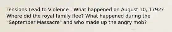 Tensions Lead to Violence - What happened on August 10, 1792? Where did the royal family flee? What happened during the "September Massacre" and who made up the angry mob?