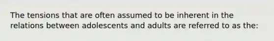 The tensions that are often assumed to be inherent in the relations between adolescents and adults are referred to as the: