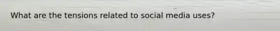 What are the tensions related to social media uses?