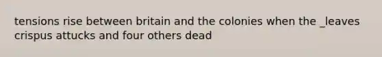 tensions rise between britain and the colonies when the _leaves crispus attucks and four others dead