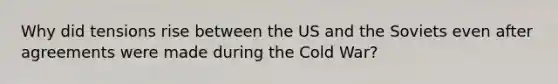 Why did tensions rise between the US and the Soviets even after agreements were made during the Cold War?