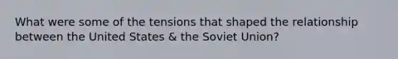 What were some of the tensions that shaped the relationship between the United States & the Soviet Union?