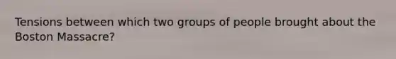 Tensions between which two groups of people brought about the Boston Massacre?