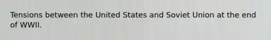 Tensions between the United States and Soviet Union at the end of WWII.