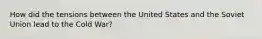 How did the tensions between the United States and the Soviet Union lead to the Cold War?